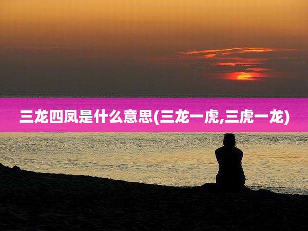 三龙四凤是什么意思(三龙一虎,三虎一龙)