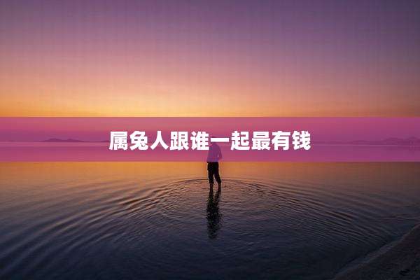 属兔人跟谁一起最有钱