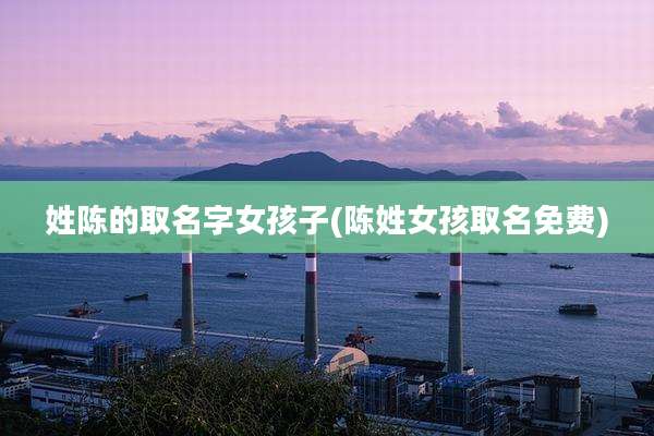姓陈的取名字女孩子(陈姓女孩取名免费)