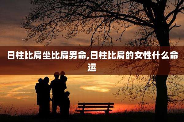 日柱比肩坐比肩男命,日柱比肩的女性什么命运