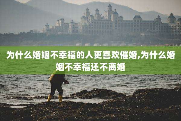 为什么婚姻不幸福的人更喜欢催婚,为什么婚姻不幸福还不离婚