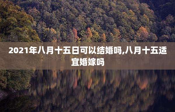 2021年八月十五日可以结婚吗,八月十五适宜婚嫁吗