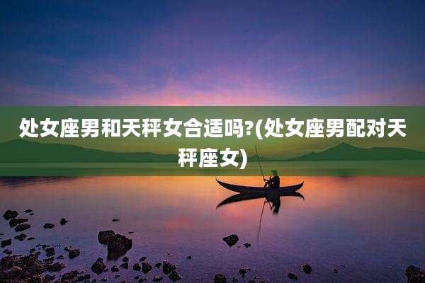 处女座男和天秤女合适吗?(处女座男配对天秤座女)