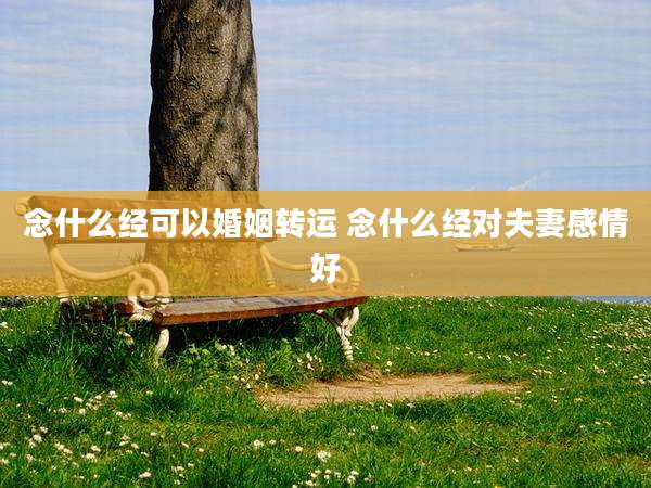 念什么经可以婚姻转运 念什么经对夫妻感情好