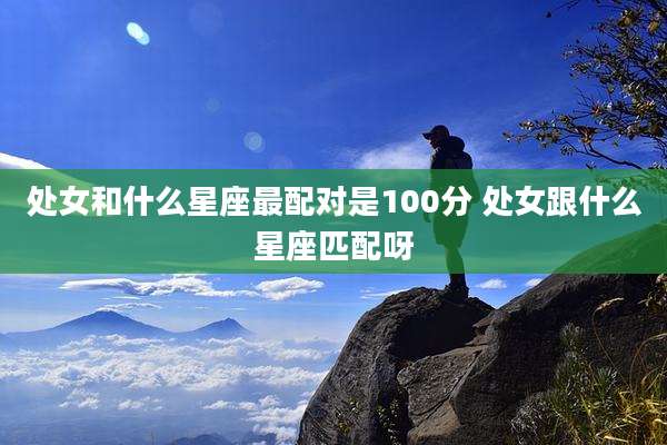 处女和什么星座最配对是100分 处女跟什么星座匹配呀