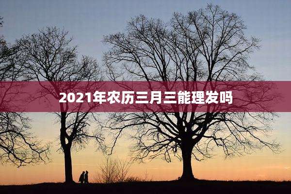 2021年农历三月三能理发吗