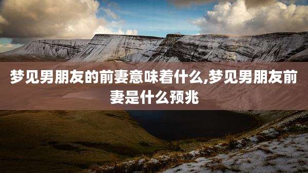 梦见男朋友的前妻意味着什么,梦见男朋友前妻是什么预兆