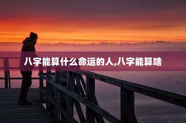 八字能算什么命运的人,八字能算啥