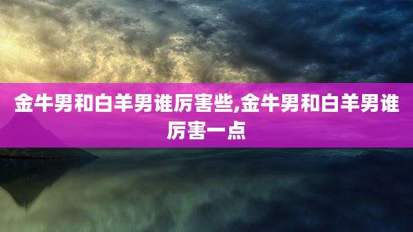 金牛男和白羊男谁厉害些,金牛男和白羊男谁厉害一点