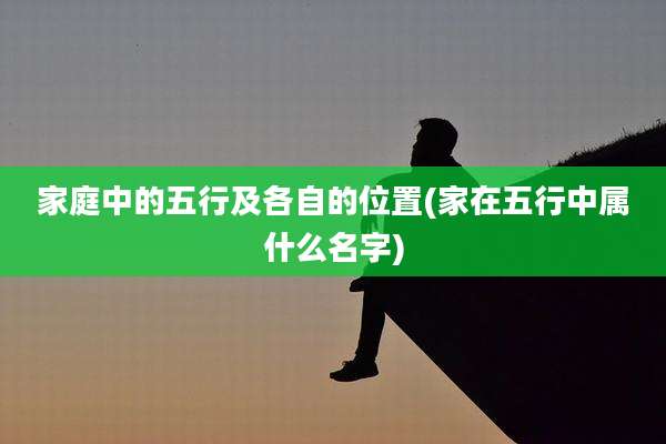 家庭中的五行及各自的位置(家在五行中属什么名字)