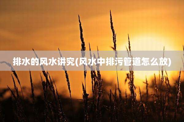 排水的风水讲究(风水中排污管道怎么放)
