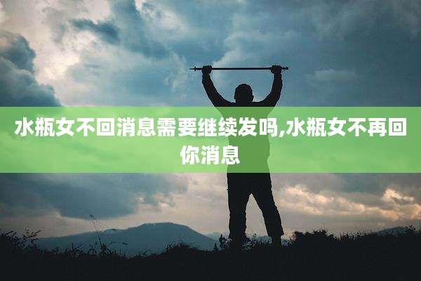 水瓶女不回消息需要继续发吗,水瓶女不再回你消息