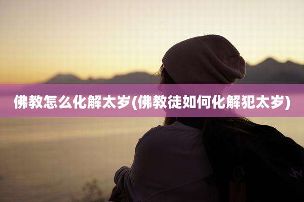 佛教怎么化解太岁(佛教徒如何化解犯太岁)
