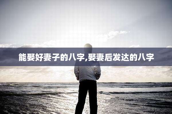 能娶好妻子的八字,娶妻后发达的八字