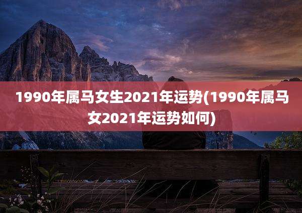 1990年属马女生2021年运势(1990年属马女2021年运势如何)