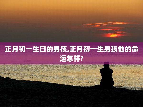 正月初一生日的男孩,正月初一生男孩他的命运怎样?