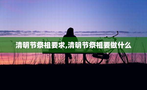 清明节祭祖要求,清明节祭祖要做什么