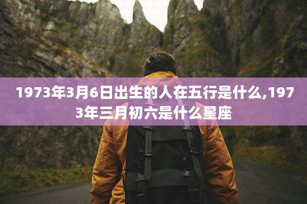 1973年3月6日出生的人在五行是什么,1973年三月初六是什么星座