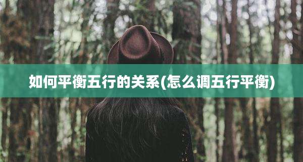 如何平衡五行的关系(怎么调五行平衡)