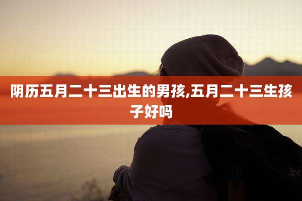阴历五月二十三出生的男孩,五月二十三生孩子好吗