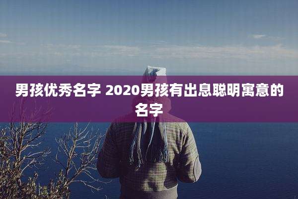 男孩优秀名字 2020男孩有出息聪明寓意的名字