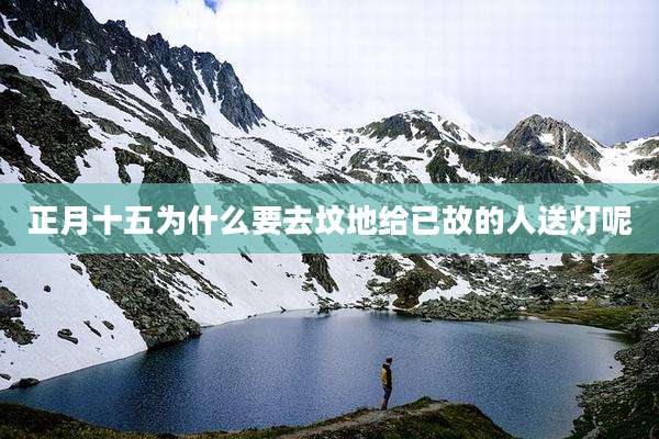 正月十五为什么要去坟地给已故的人送灯呢