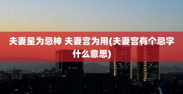 夫妻星为忌神 夫妻宫为用(夫妻宫有个忌字什么意思)