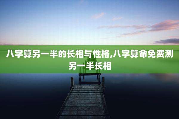 八字算另一半的长相与性格,八字算命免费测另一半长相
