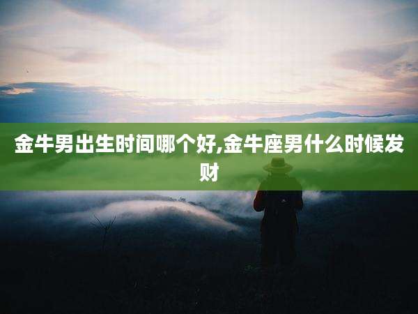 金牛男出生时间哪个好,金牛座男什么时候发财
