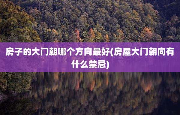 房子的大门朝哪个方向最好(房屋大门朝向有什么禁忌)