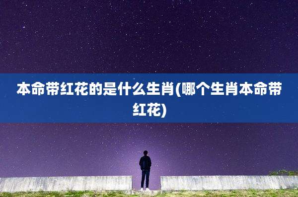 本命带红花的是什么生肖(哪个生肖本命带红花)