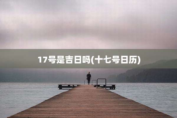 17号是吉日吗(十七号日历)