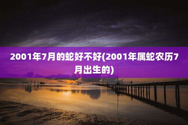 2001年7月的蛇好不好(2001年属蛇农历7月出生的)