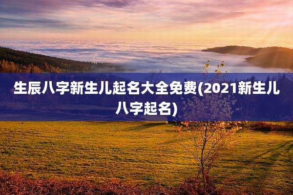 生辰八字新生儿起名大全免费(2021新生儿八字起名)