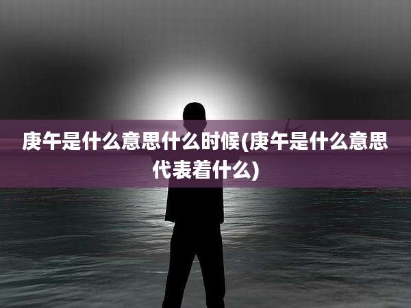 庚午是什么意思什么时候(庚午是什么意思代表着什么)