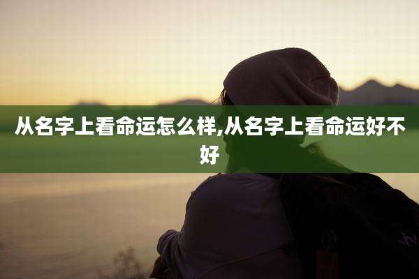 从名字上看命运怎么样,从名字上看命运好不好