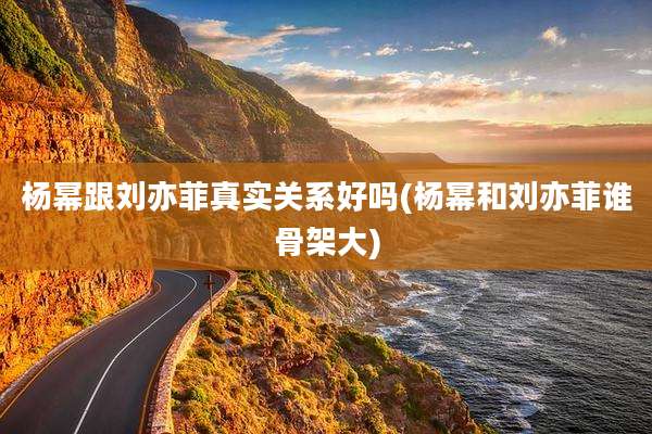 杨幂跟刘亦菲真实关系好吗(杨幂和刘亦菲谁骨架大)