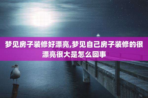 梦见房子装修好漂亮,梦见自己房子装修的很漂亮很大是怎么回事