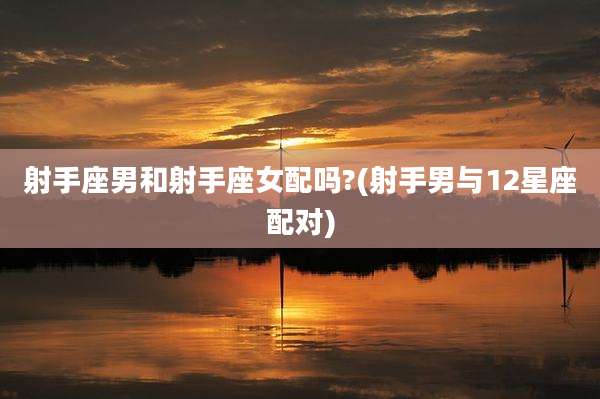 射手座男和射手座女配吗?(射手男与12星座配对)