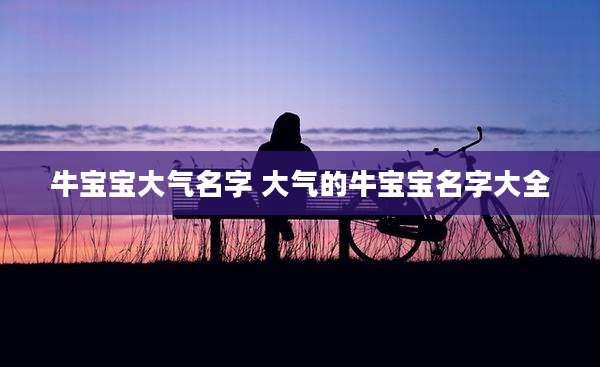 牛宝宝大气名字 大气的牛宝宝名字大全