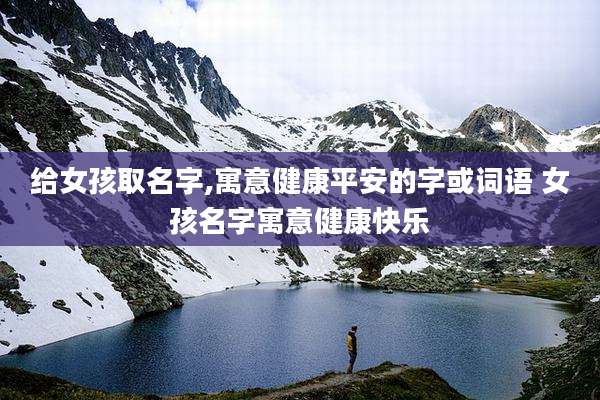 给女孩取名字,寓意健康平安的字或词语 女孩名字寓意健康快乐