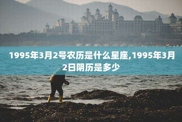 1995年3月2号农历是什么星座,1995年3月2日阴历是多少