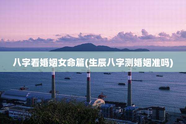 八字看婚姻女命篇(生辰八字测婚姻准吗)