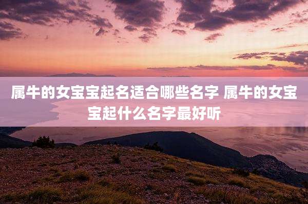 属牛的女宝宝起名适合哪些名字 属牛的女宝宝起什么名字最好听