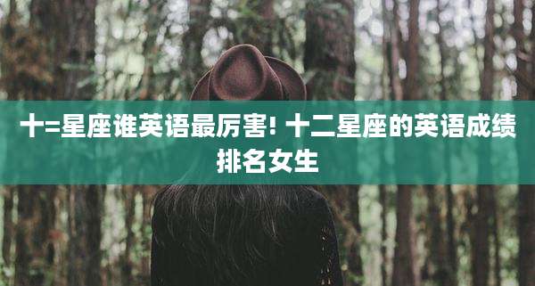 十=星座谁英语最厉害! 十二星座的英语成绩排名女生