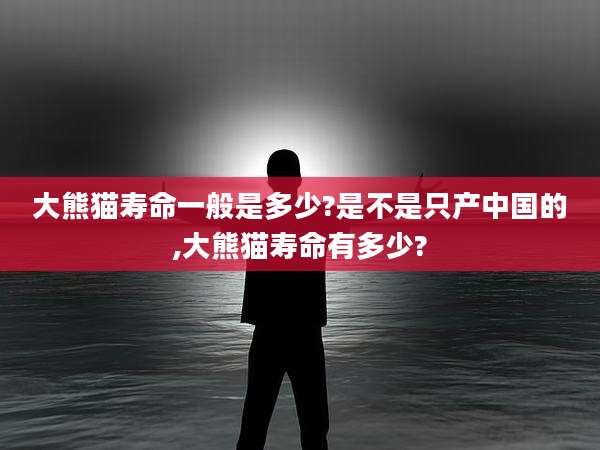 大熊猫寿命一般是多少?是不是只产中国的,大熊猫寿命有多少?