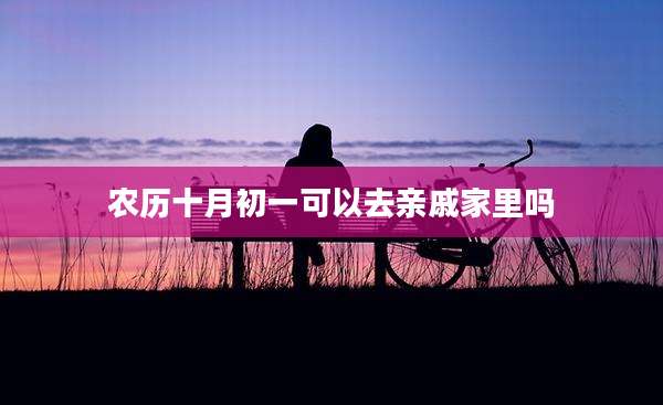 农历十月初一可以去亲戚家里吗