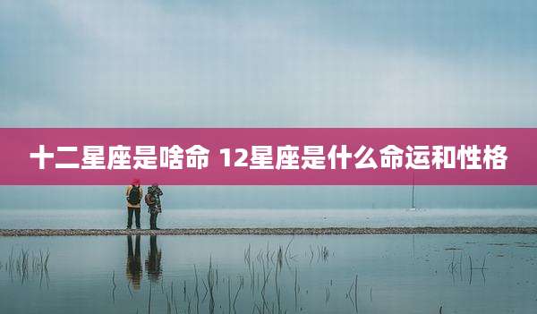 十二星座是啥命 12星座是什么命运和性格