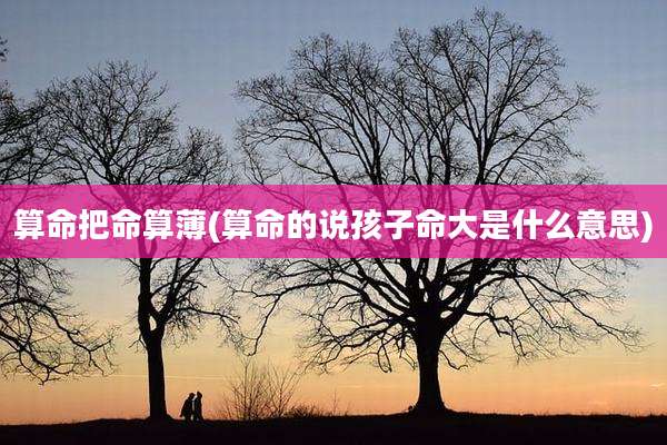 算命把命算薄(算命的说孩子命大是什么意思)