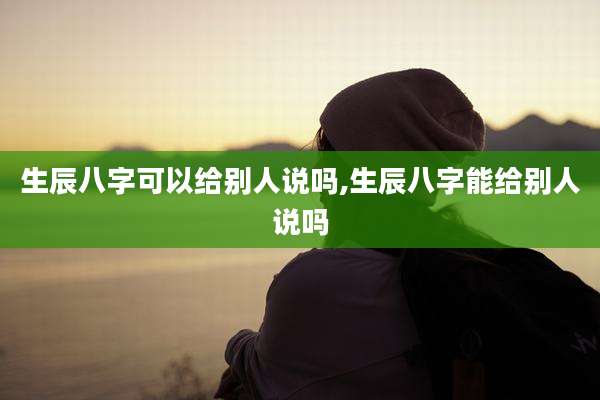 生辰八字可以给别人说吗,生辰八字能给别人说吗